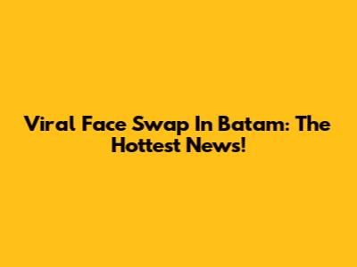 Viral Face Swap In Batam: The Hottest News!