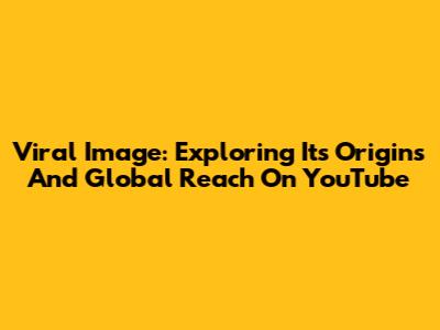 Viral Image: Exploring Its Origins And Global Reach On YouTube