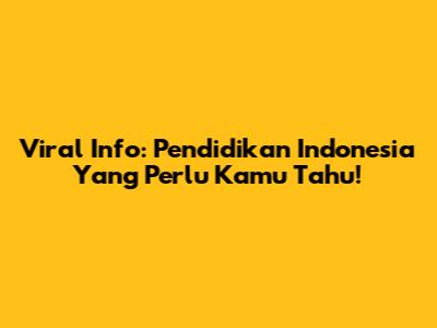 Viral Info: Pendidikan Indonesia Yang Perlu Kamu Tahu!