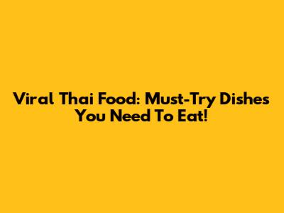 Viral Thai Food: Must-Try Dishes You Need To Eat!