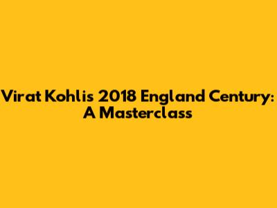 Virat Kohli's 2018 England Century: A Masterclass