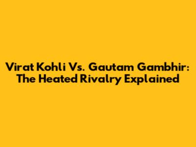Virat Kohli Vs. Gautam Gambhir: The Heated Rivalry Explained
