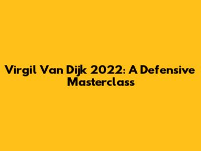 Virgil Van Dijk 2022: A Defensive Masterclass