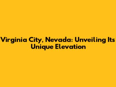 Virginia City, Nevada: Unveiling Its Unique Elevation