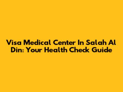 Visa Medical Center In Salah Al Din: Your Health Check Guide