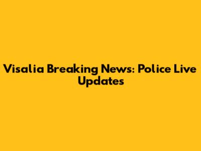 Visalia Breaking News: Police Live Updates