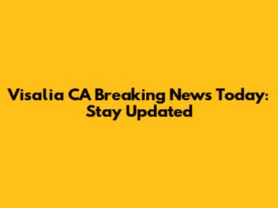 Visalia CA Breaking News Today: Stay Updated