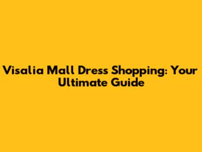 Visalia Mall Dress Shopping: Your Ultimate Guide