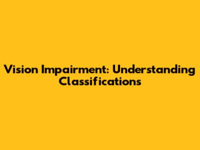 Vision Impairment: Understanding Classifications