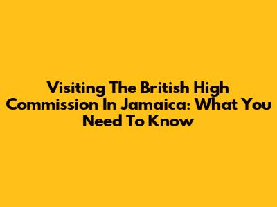 Visiting The British High Commission In Jamaica: What You Need To Know