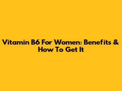 Vitamin B6 For Women: Benefits & How To Get It