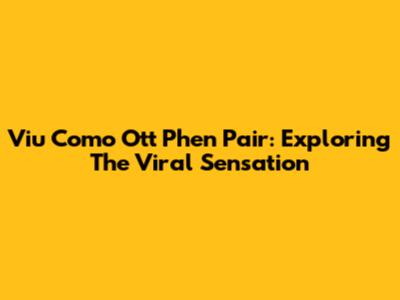 Viu Como Ott Phen Pair: Exploring The Viral Sensation