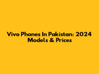 Vivo Phones In Pakistan: 2024 Models & Prices
