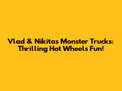 Vlad & Nikita's Monster Trucks: Thrilling Hot Wheels Fun!