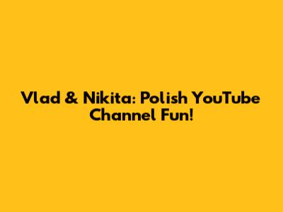 Vlad & Nikita: Polish YouTube Channel Fun!