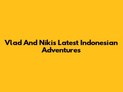 Vlad And Niki's Latest Indonesian Adventures