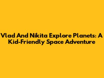 Vlad And Nikita Explore Planets: A Kid-Friendly Space Adventure