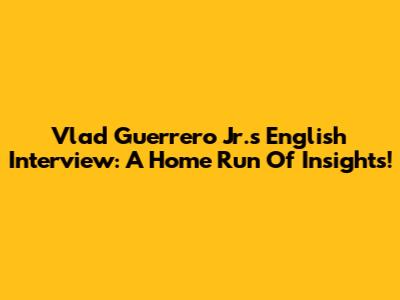 Vlad Guerrero Jr.'s English Interview: A Home Run Of Insights!