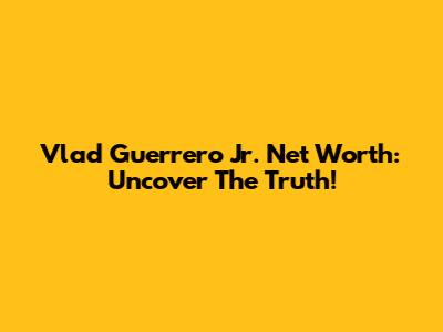 Vlad Guerrero Jr. Net Worth: Uncover The Truth!