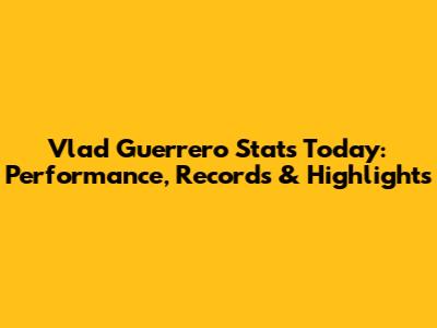 Vlad Guerrero Stats Today: Performance, Records & Highlights