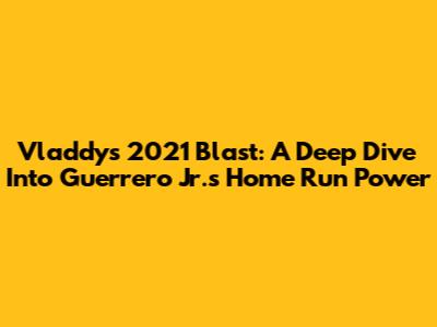 Vladdy's 2021 Blast: A Deep Dive Into Guerrero Jr.'s Home Run Power