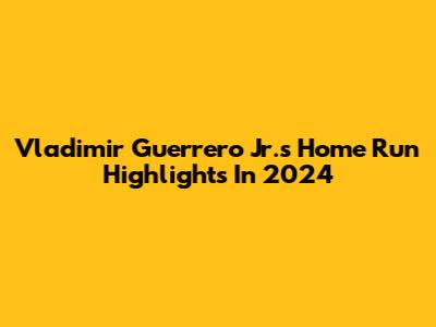 Vladimir Guerrero Jr.'s Home Run Highlights In 2024