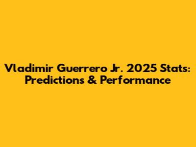Vladimir Guerrero Jr. 2025 Stats: Predictions & Performance