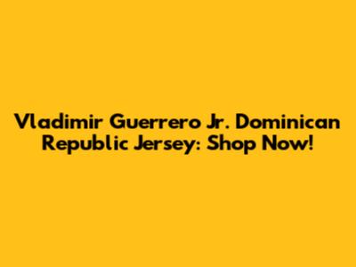 Vladimir Guerrero Jr. Dominican Republic Jersey: Shop Now!
