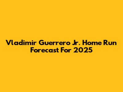 Vladimir Guerrero Jr. Home Run Forecast For 2025
