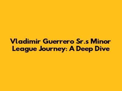 Vladimir Guerrero Sr.'s Minor League Journey: A Deep Dive