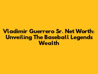 Vladimir Guerrero Sr. Net Worth: Unveiling The Baseball Legend's Wealth
