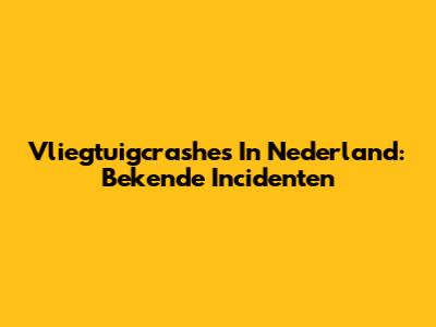 Vliegtuigcrashes In Nederland: Bekende Incidenten