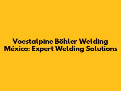 Voestalpine Böhler Welding México: Expert Welding Solutions