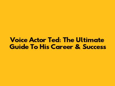 Voice Actor Ted: The Ultimate Guide To His Career & Success