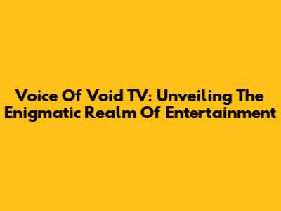Voice Of Void TV: Unveiling The Enigmatic Realm Of Entertainment