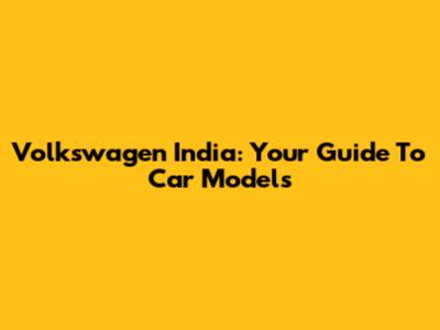 Volkswagen India: Your Guide To Car Models