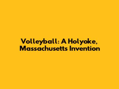 Volleyball: A Holyoke, Massachusetts Invention