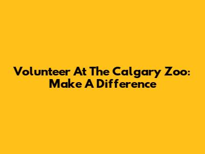 Volunteer At The Calgary Zoo: Make A Difference