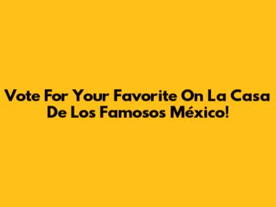 Vote For Your Favorite On 'La Casa De Los Famosos México'!