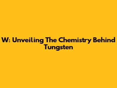 W: Unveiling The Chemistry Behind Tungsten