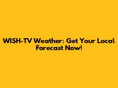 WISH-TV Weather: Get Your Local Forecast Now!