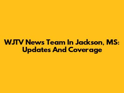 WJTV News Team In Jackson, MS: Updates And Coverage