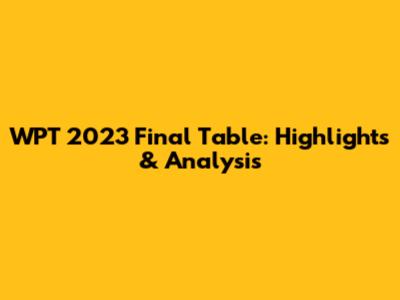WPT 2023 Final Table: Highlights & Analysis