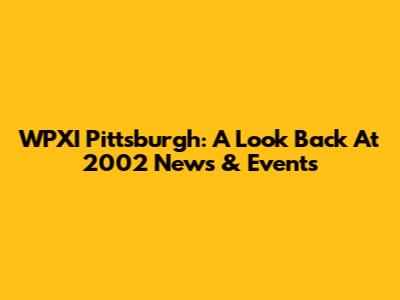 WPXI Pittsburgh: A Look Back At 2002 News & Events
