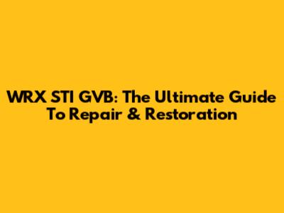WRX STI GVB: The Ultimate Guide To Repair & Restoration