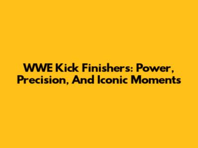 WWE Kick Finishers: Power, Precision, And Iconic Moments
