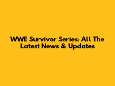 WWE Survivor Series: All The Latest News & Updates