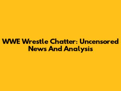 WWE Wrestle Chatter: Uncensored News And Analysis