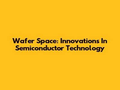 Wafer Space: Innovations In Semiconductor Technology