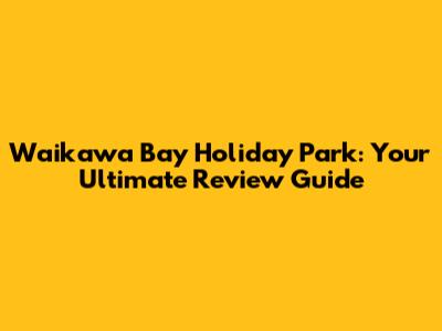 Waikawa Bay Holiday Park: Your Ultimate Review Guide